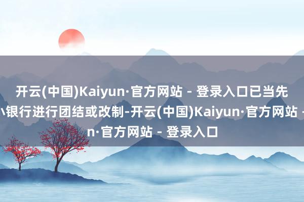 开云(中国)Kaiyun·官方网站 - 登录入口已当先260家中小银行进行团结或改制-开云(中国)Kaiyun·官方网站 - 登录入口
