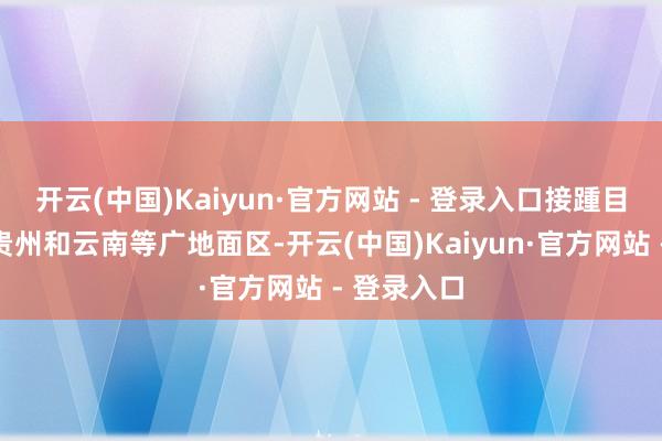 开云(中国)Kaiyun·官方网站 - 登录入口接踵目田四川、贵州和云南等广地面区-开云(中国)Kaiyun·官方网站 - 登录入口
