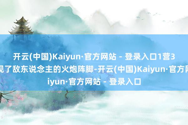 开云(中国)Kaiyun·官方网站 - 登录入口1营3连不雅察所发现了敌东说念主的火炮阵脚-开云(中国)Kaiyun·官方网站 - 登录入口