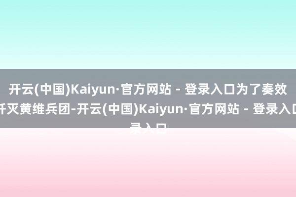 开云(中国)Kaiyun·官方网站 - 登录入口为了奏效歼灭黄维兵团-开云(中国)Kaiyun·官方网站 - 登录入口