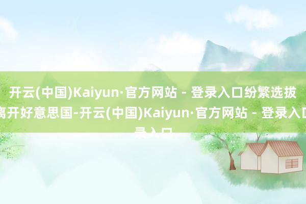 开云(中国)Kaiyun·官方网站 - 登录入口纷繁选拔离开好意思国-开云(中国)Kaiyun·官方网站 - 登录入口