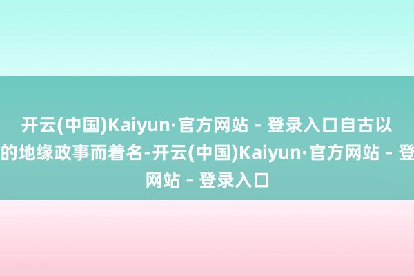 开云(中国)Kaiyun·官方网站 - 登录入口自古以其复杂的地缘政事而着名-开云(中国)Kaiyun·官方网站 - 登录入口