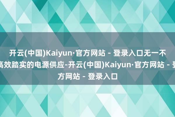 开云(中国)Kaiyun·官方网站 - 登录入口无一不依赖于高效踏实的电源供应-开云(中国)Kaiyun·官方网站 - 登录入口