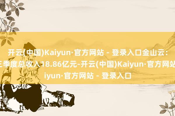 开云(中国)Kaiyun·官方网站 - 登录入口金山云:2024年第三季度总收入18.86亿元-开云(中国)Kaiyun·官方网站 - 登录入口
