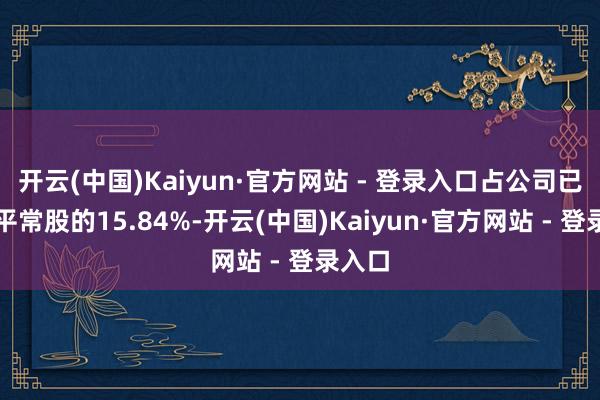 开云(中国)Kaiyun·官方网站 - 登录入口占公司已刊行平常股的15.84%-开云(中国)Kaiyun·官方网站 - 登录入口