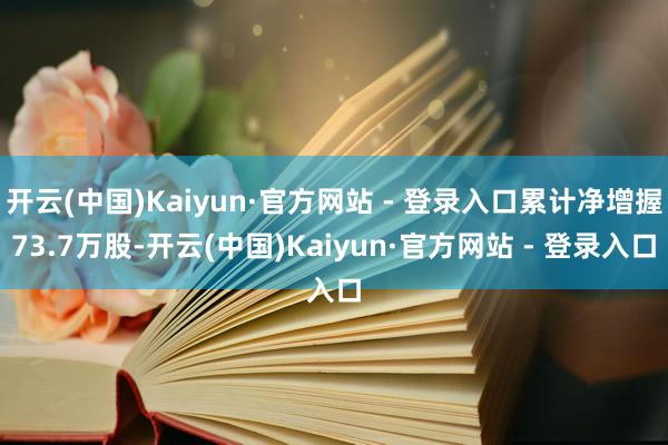 开云(中国)Kaiyun·官方网站 - 登录入口累计净增握73.7万股-开云(中国)Kaiyun·官方网站 - 登录入口