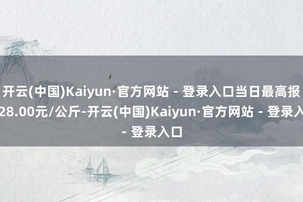 开云(中国)Kaiyun·官方网站 - 登录入口当日最高报价28.00元/公斤-开云(中国)Kaiyun·官方网站 - 登录入口
