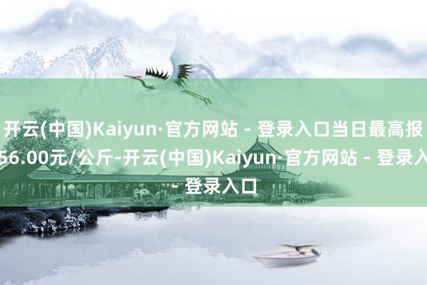 开云(中国)Kaiyun·官方网站 - 登录入口当日最高报价56.00元/公斤-开云(中国)Kaiyun·官方网站 - 登录入口