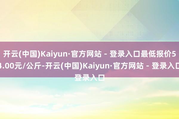 开云(中国)Kaiyun·官方网站 - 登录入口最低报价54.00元/公斤-开云(中国)Kaiyun·官方网站 - 登录入口
