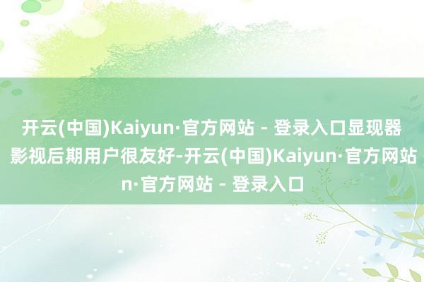开云(中国)Kaiyun·官方网站 - 登录入口显现器对UI缱绻、影视后期用户很友好-开云(中国)Kaiyun·官方网站 - 登录入口