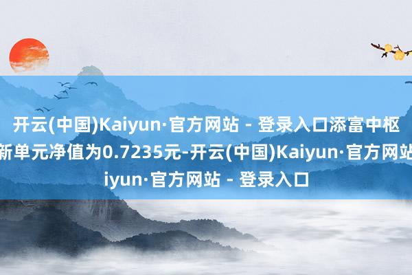 开云(中国)Kaiyun·官方网站 - 登录入口添富中枢精选LOF最新单元净值为0.7235元-开云(中国)Kaiyun·官方网站 - 登录入口