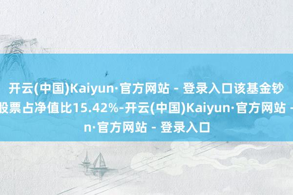 开云(中国)Kaiyun·官方网站 - 登录入口该基金钞票确立：股票占净值比15.42%-开云(中国)Kaiyun·官方网站 - 登录入口