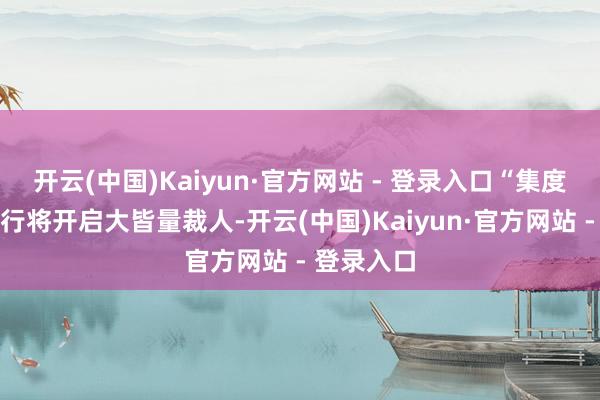开云(中国)Kaiyun·官方网站 - 登录入口“集度（极越）行将开启大皆量裁人-开云(中国)Kaiyun·官方网站 - 登录入口