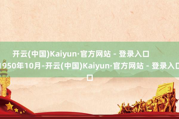 开云(中国)Kaiyun·官方网站 - 登录入口        1950年10月-开云(中国)Kaiyun·官方网站 - 登录入口