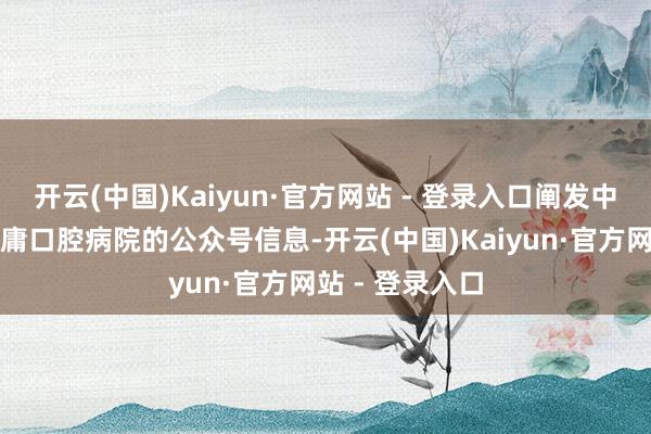 开云(中国)Kaiyun·官方网站 - 登录入口阐发中国医科大学附庸口腔病院的公众号信息-开云(中国)Kaiyun·官方网站 - 登录入口