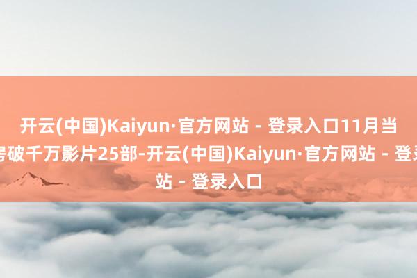 开云(中国)Kaiyun·官方网站 - 登录入口11月当月票房破千万影片25部-开云(中国)Kaiyun·官方网站 - 登录入口