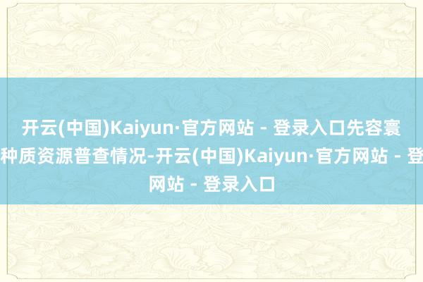 开云(中国)Kaiyun·官方网站 - 登录入口先容寰球农业种质资源普查情况-开云(中国)Kaiyun·官方网站 - 登录入口