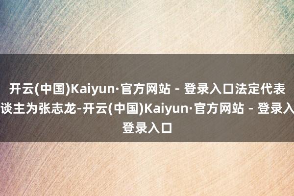 开云(中国)Kaiyun·官方网站 - 登录入口法定代表东谈主为张志龙-开云(中国)Kaiyun·官方网站 - 登录入口