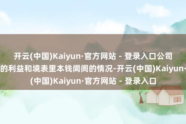 开云(中国)Kaiyun·官方网站 - 登录入口公司将充分计议现存股东的利益和境表里本钱阛阓的情况-开云(中国)Kaiyun·官方网站 - 登录入口