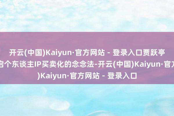 开云(中国)Kaiyun·官方网站 - 登录入口贾跃亭对外泄露了将开启个东谈主IP买卖化的念念法-开云(中国)Kaiyun·官方网站 - 登录入口