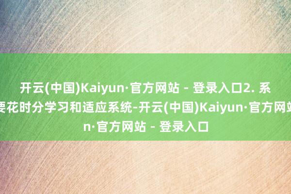开云(中国)Kaiyun·官方网站 - 登录入口2. 系统学习:需要花时分学习和适应系统-开云(中国)Kaiyun·官方网站 - 登录入口