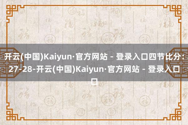 开云(中国)Kaiyun·官方网站 - 登录入口四节比分:27-28-开云(中国)Kaiyun·官方网站 - 登录入口