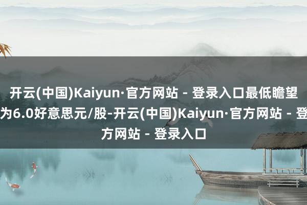 开云(中国)Kaiyun·官方网站 - 登录入口最低瞻望方针价为6.0好意思元/股-开云(中国)Kaiyun·官方网站 - 登录入口