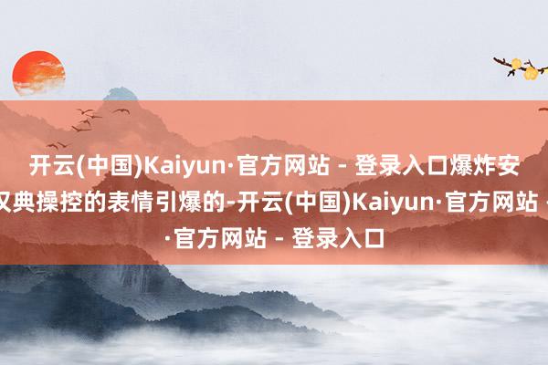 开云(中国)Kaiyun·官方网站 - 登录入口爆炸安设是通过汉典操控的表情引爆的-开云(中国)Kaiyun·官方网站 - 登录入口