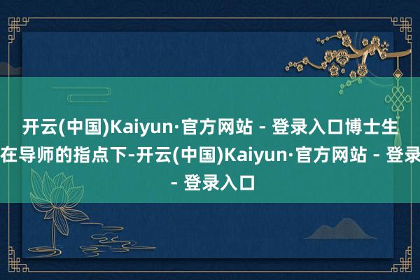 开云(中国)Kaiyun·官方网站 - 登录入口博士生需要在导师的指点下-开云(中国)Kaiyun·官方网站 - 登录入口