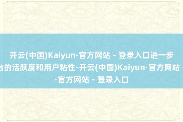开云(中国)Kaiyun·官方网站 - 登录入口进一步增强了平台的活跃度和用户粘性-开云(中国)Kaiyun·官方网站 - 登录入口