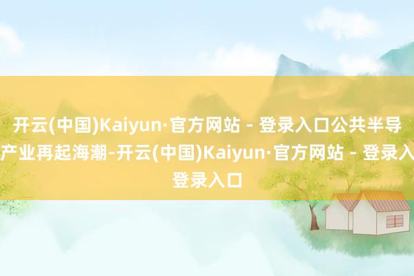 开云(中国)Kaiyun·官方网站 - 登录入口公共半导体产业再起海潮-开云(中国)Kaiyun·官方网站 - 登录入口