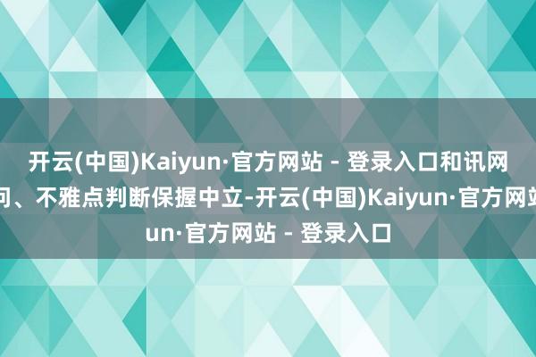 开云(中国)Kaiyun·官方网站 - 登录入口和讯网站对文中请问、不雅点判断保握中立-开云(中国)Kaiyun·官方网站 - 登录入口