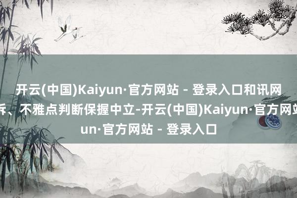 开云(中国)Kaiyun·官方网站 - 登录入口和讯网站对文中陈诉、不雅点判断保握中立-开云(中国)Kaiyun·官方网站 - 登录入口