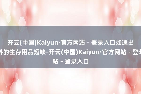 开云(中国)Kaiyun·官方网站 - 登录入口如遇出乎预料的生存用品短缺-开云(中国)Kaiyun·官方网站 - 登录入口