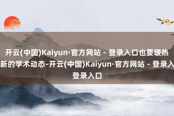 开云(中国)Kaiyun·官方网站 - 登录入口也要暖热最新的学术动态-开云(中国)Kaiyun·官方网站 - 登录入口