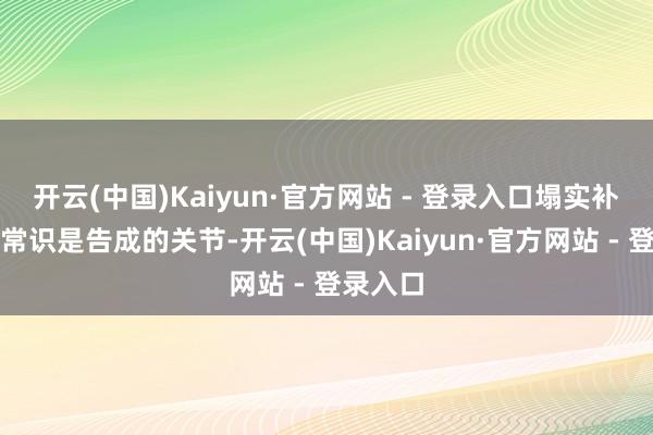 开云(中国)Kaiyun·官方网站 - 登录入口塌实补习基础常识是告成的关节-开云(中国)Kaiyun·官方网站 - 登录入口
