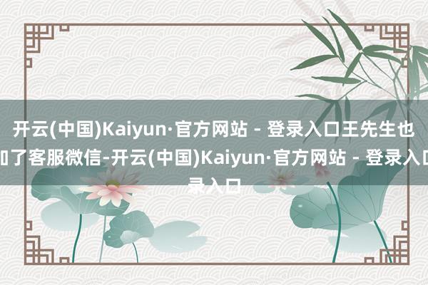 开云(中国)Kaiyun·官方网站 - 登录入口王先生也加了客服微信-开云(中国)Kaiyun·官方网站 - 登录入口