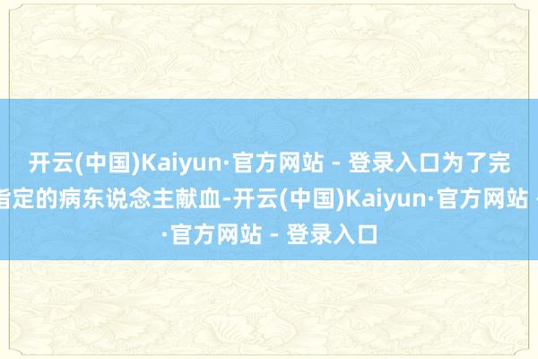开云(中国)Kaiyun·官方网站 - 登录入口为了完毕定向给指定的病东说念主献血-开云(中国)Kaiyun·官方网站 - 登录入口