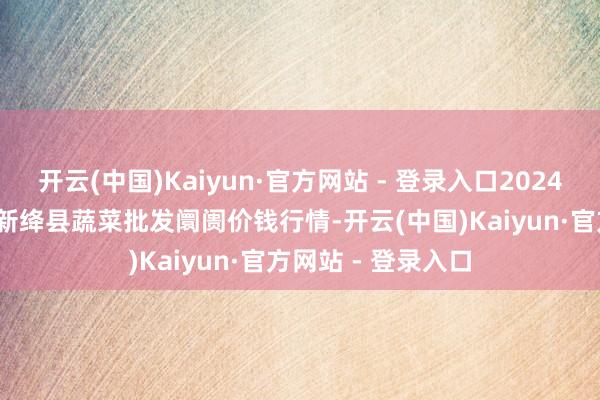 开云(中国)Kaiyun·官方网站 - 登录入口2024年12月21日山西新绛县蔬菜批发阛阓价钱行情-开云(中国)Kaiyun·官方网站 - 登录入口