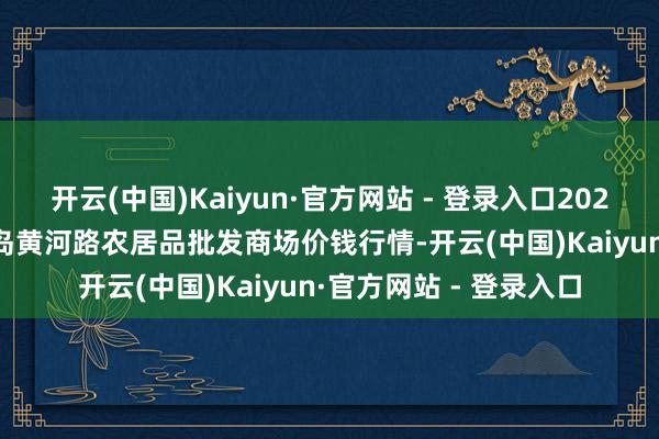 开云(中国)Kaiyun·官方网站 - 登录入口2024年12月21日山东青岛黄河路农居品批发商场价钱行情-开云(中国)Kaiyun·官方网站 - 登录入口