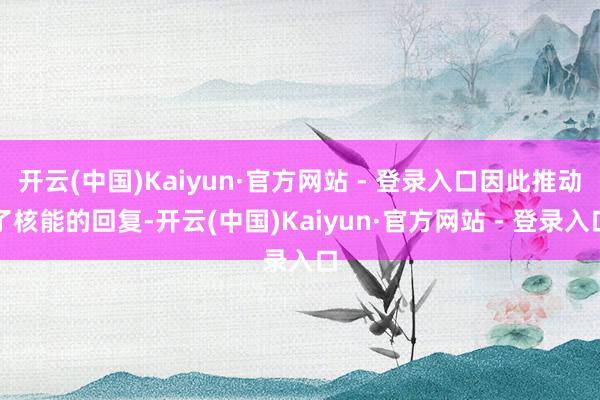 开云(中国)Kaiyun·官方网站 - 登录入口因此推动了核能的回复-开云(中国)Kaiyun·官方网站 - 登录入口