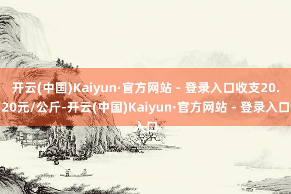 开云(中国)Kaiyun·官方网站 - 登录入口收支20.20元/公斤-开云(中国)Kaiyun·官方网站 - 登录入口