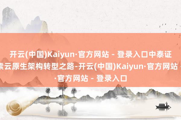 开云(中国)Kaiyun·官方网站 - 登录入口中泰证券积极探索云原生架构转型之路-开云(中国)Kaiyun·官方网站 - 登录入口