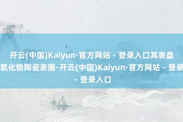 开云(中国)Kaiyun·官方网站 - 登录入口其表盘摄取氧化锆陶瓷表圈-开云(中国)Kaiyun·官方网站 - 登录入口