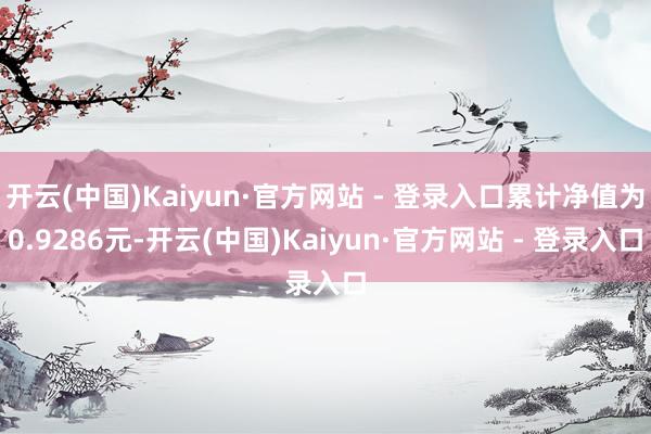 开云(中国)Kaiyun·官方网站 - 登录入口累计净值为0.9286元-开云(中国)Kaiyun·官方网站 - 登录入口