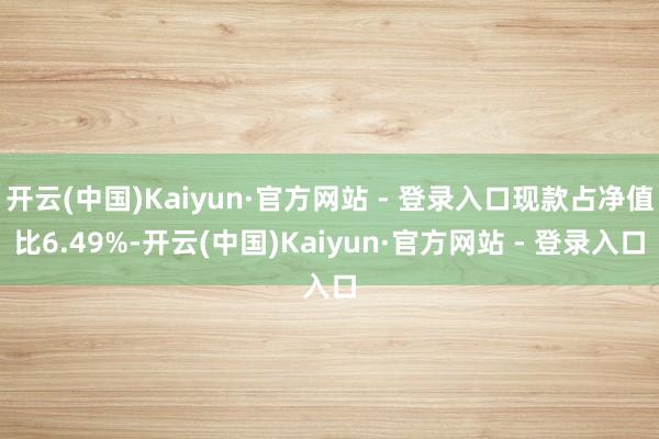开云(中国)Kaiyun·官方网站 - 登录入口现款占净值比6.49%-开云(中国)Kaiyun·官方网站 - 登录入口