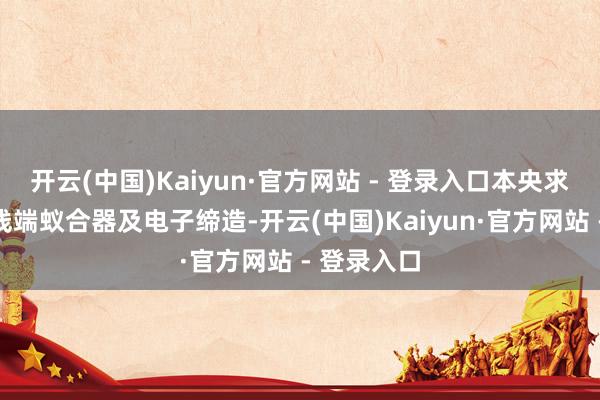 开云(中国)Kaiyun·官方网站 - 登录入口本央求波及一种线端蚁合器及电子缔造-开云(中国)Kaiyun·官方网站 - 登录入口