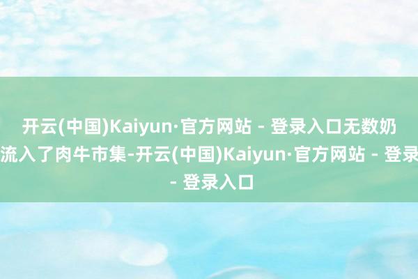 开云(中国)Kaiyun·官方网站 - 登录入口无数奶牛也流入了肉牛市集-开云(中国)Kaiyun·官方网站 - 登录入口