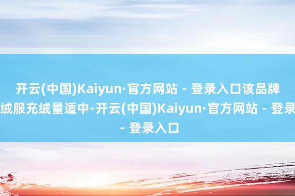 开云(中国)Kaiyun·官方网站 - 登录入口该品牌的羽绒服充绒量适中-开云(中国)Kaiyun·官方网站 - 登录入口