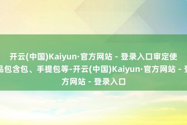 开云(中国)Kaiyun·官方网站 - 登录入口审定使用的商品包含包、手提包等-开云(中国)Kaiyun·官方网站 - 登录入口